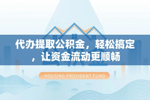赤壁代办提取公积金，轻松搞定，让资金流动更顺畅