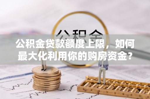 赤壁公积金贷款额度上限，如何最大化利用你的购房资金？