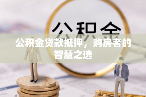 赤壁公积金贷款抵押，购房者的智慧之选