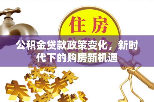 赤壁公积金贷款政策变化，新时代下的购房新机遇