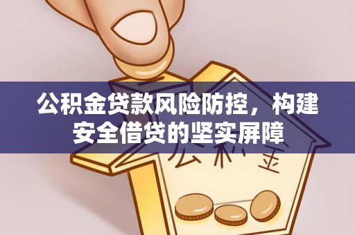 赤壁公积金贷款风险防控，构建安全借贷的坚实屏障