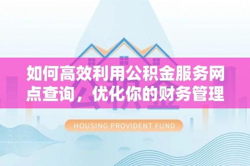 赤壁如何高效利用公积金服务网点查询，优化你的财务管理