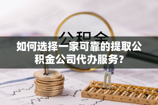 赤壁如何选择一家可靠的提取公积金公司代办服务？