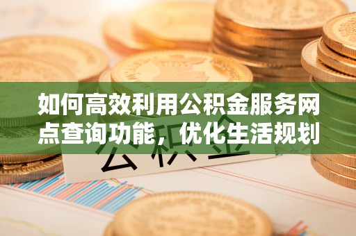 赤壁如何高效利用公积金服务网点查询功能，优化生活规划
