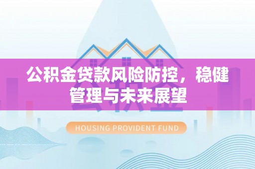 赤壁公积金贷款风险防控，稳健管理与未来展望