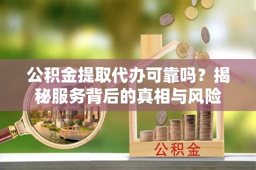 赤壁公积金提取代办可靠吗？揭秘服务背后的真相与风险