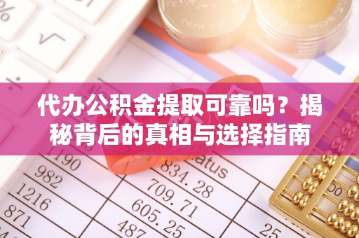 赤壁代办公积金提取可靠吗？揭秘背后的真相与选择指南