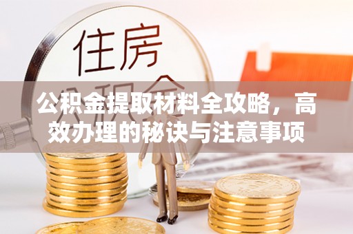 赤壁公积金提取材料全攻略，高效办理的秘诀与注意事项