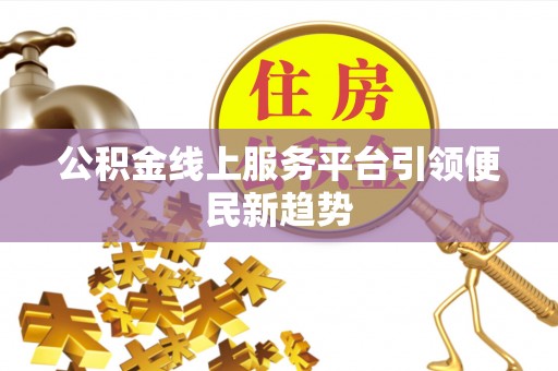赤壁公积金线上服务平台引领便民新趋势