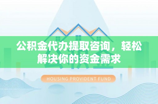 赤壁公积金代办提取咨询，轻松解决你的资金需求