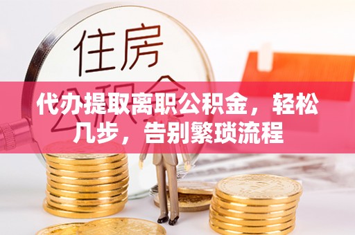 赤壁代办提取离职公积金，轻松几步，告别繁琐流程