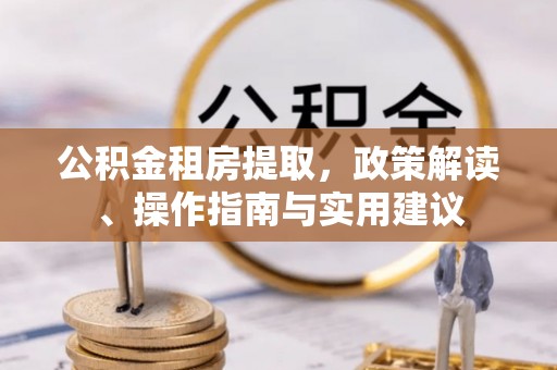 赤壁公积金租房提取，政策解读、操作指南与实用建议