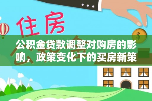 赤壁公积金贷款调整对购房的影响，政策变化下的买房新策略