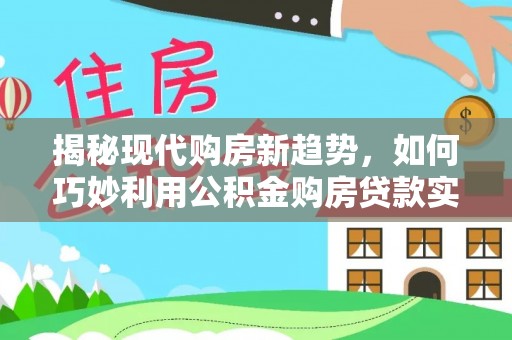 赤壁揭秘现代购房新趋势，如何巧妙利用公积金购房贷款实现梦想家园