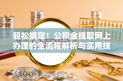 赤壁轻松搞定！公积金提取网上办理的全流程解析与实用技巧
