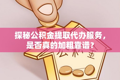 赤壁探秘公积金提取代办服务，是否真的加粗靠谱？