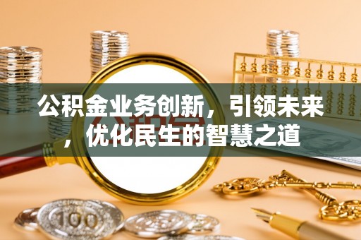 赤壁公积金业务创新，引领未来，优化民生的智慧之道