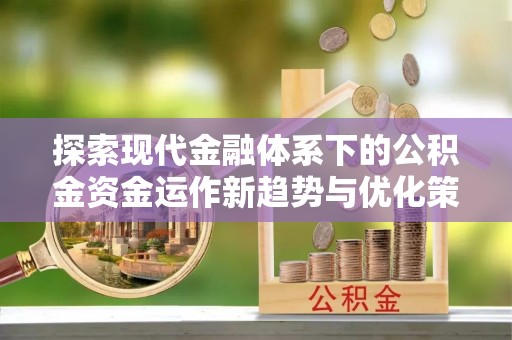 赤壁探索现代金融体系下的公积金资金运作新趋势与优化策略