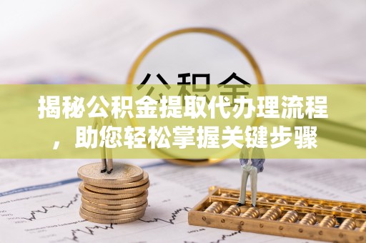 赤壁揭秘公积金提取代办理流程，助您轻松掌握关键步骤