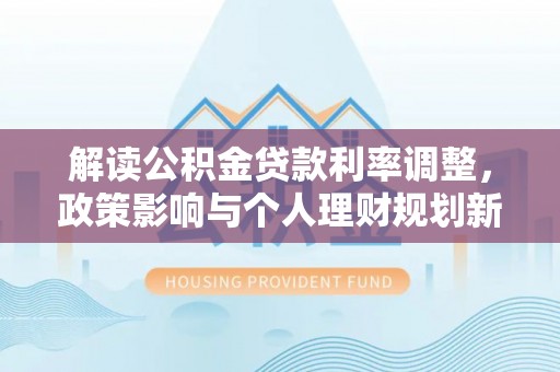赤壁解读公积金贷款利率调整，政策影响与个人理财规划新思路