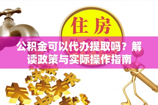 赤壁公积金可以代办提取吗？解读政策与实际操作指南