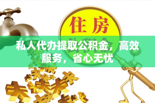 赤壁私人代办提取公积金，高效服务，省心无忧