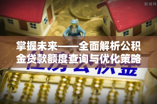 赤壁掌握未来——全面解析公积金贷款额度查询与优化策略