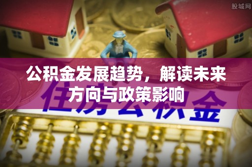 赤壁公积金发展趋势，解读未来方向与政策影响