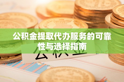 赤壁公积金提取代办服务的可靠性与选择指南