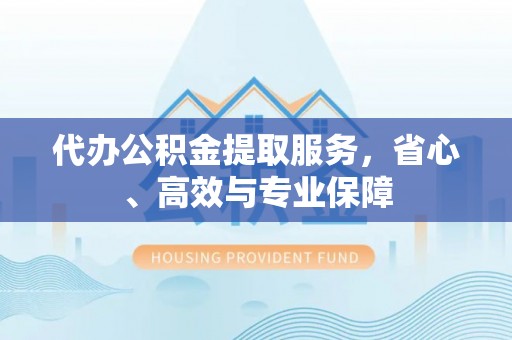 赤壁代办公积金提取服务，省心、高效与专业保障