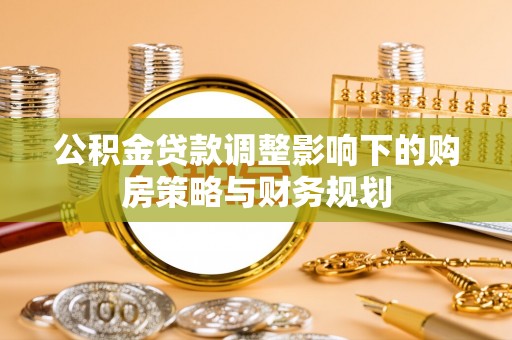 赤壁公积金贷款调整影响下的购房策略与财务规划