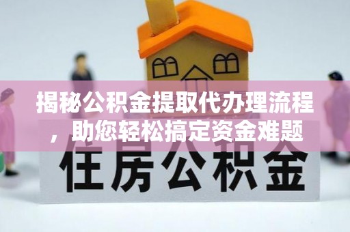 赤壁揭秘公积金提取代办理流程，助您轻松搞定资金难题