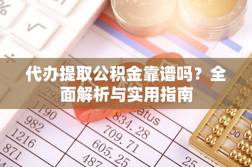 赤壁代办提取公积金靠谱吗？全面解析与实用指南