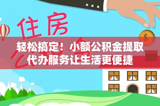 赤壁轻松搞定！小额公积金提取代办服务让生活更便捷
