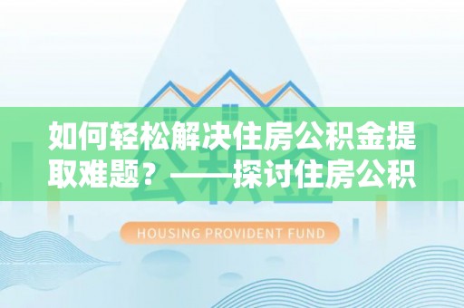 赤壁如何轻松解决住房公积金提取难题？——探讨住房公积金提取代办服务