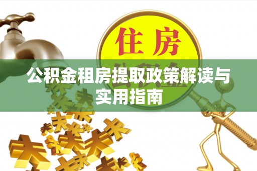 赤壁公积金租房提取政策解读与实用指南