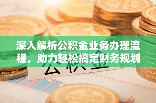 赤壁深入解析公积金业务办理流程，助力轻松搞定财务规划