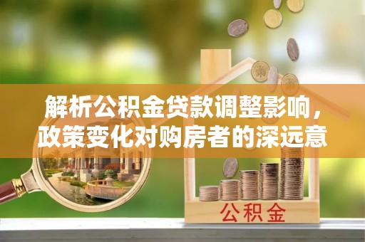 赤壁解析公积金贷款调整影响，政策变化对购房者的深远意义