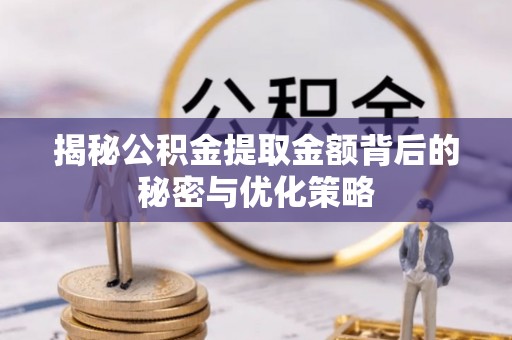 赤壁揭秘公积金提取金额背后的秘密与优化策略