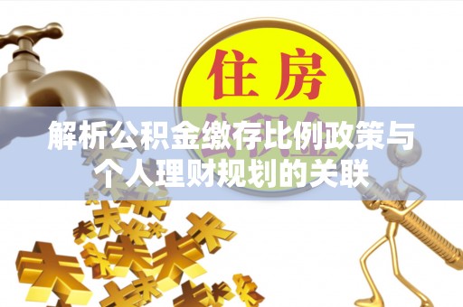 赤壁解析公积金缴存比例政策与个人理财规划的关联