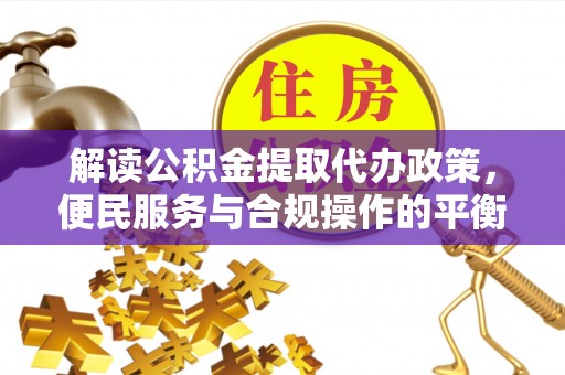 赤壁解读公积金提取代办政策，便民服务与合规操作的平衡之道