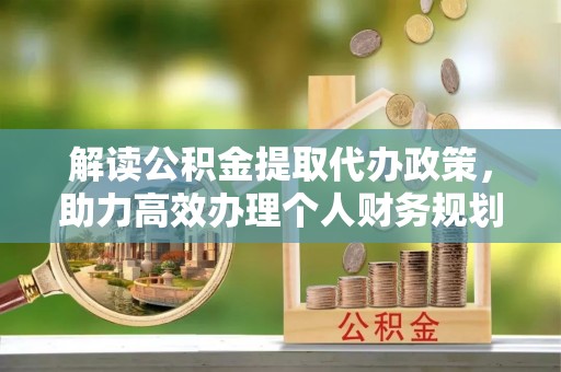 赤壁解读公积金提取代办政策，助力高效办理个人财务规划