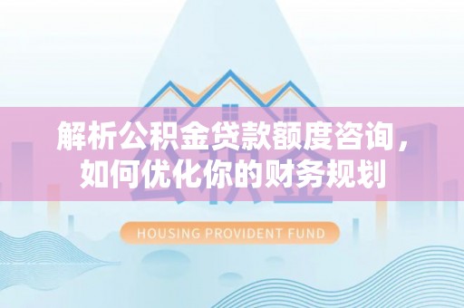 赤壁解析公积金贷款额度咨询，如何优化你的财务规划