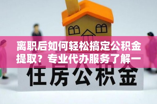 赤壁离职后如何轻松搞定公积金提取？专业代办服务了解一下