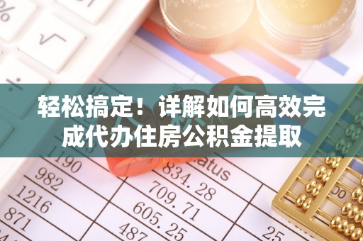 赤壁轻松搞定！详解如何高效完成代办住房公积金提取