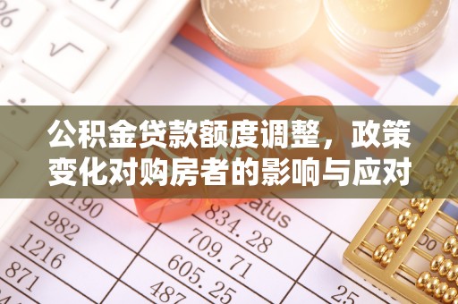 赤壁公积金贷款额度调整，政策变化对购房者的影响与应对策略