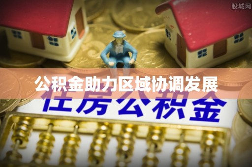 赤壁公积金助力区域协调发展