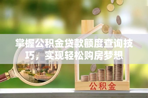 赤壁掌握公积金贷款额度查询技巧，实现轻松购房梦想