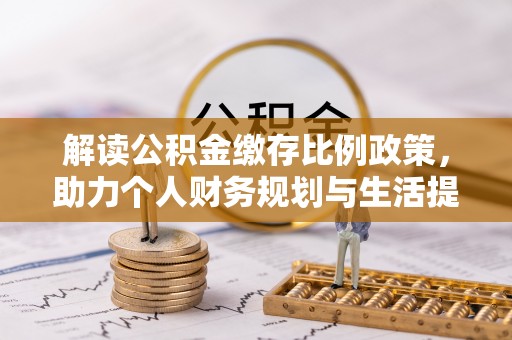赤壁解读公积金缴存比例政策，助力个人财务规划与生活提升