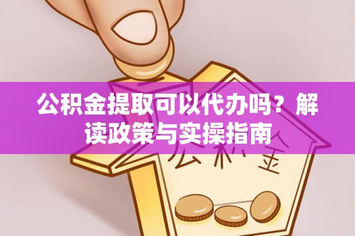 赤壁公积金提取可以代办吗？解读政策与实操指南